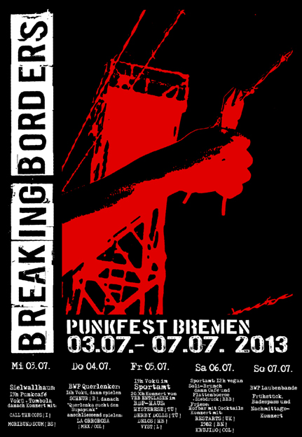 Breaking Borders: Punkfest in Bremen mit: PUNKCAFE, danach Konzert mit CALL THE COPS und MORIBUND SCUM, Sielwallhaus, Sielwall 38; VoKü, Talentshow, danach Konzert mit LA ORROROSA, BWP Querlenker, Bauwagenplatz hinterm Güterbahnhof; VoKü im Sportamt, Auf dem Peterswerder 44 (hinter dem Weserstadion), Konzert mit HYSTERRESE, DERBY DOLLS, DELOS, VYST, BDP-Haus, Am Hulsberg 136; Hofbar mit Cocktails, danach Konzert mit RESTARTS (GB), 1982 (Bonn); Früstück, Badespass, Nachmittagskonzert, Laubenbande, BWP Laubenbande, Hochschulring 2 im Wald