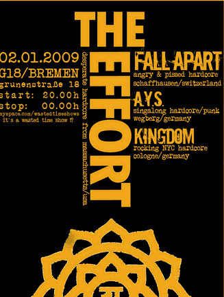THE EFFORT (melodischer Hardcore aus den USA), FALL APART (angry and pissed hardcore from switzerland), A.Y.S. /AGAINST YOUR SOCIETY (pissed off hardcore from Wegeberg), KINGDOM (rocking and moshing HC from Cologne), G18, Grünenstraße 18 in 28199 Bremen-Neustadt, 20.00 h.